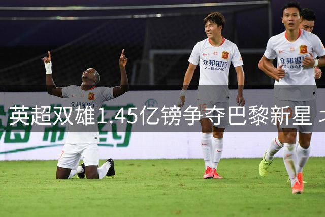 英超双雄1.45亿镑争夺巴黎新星 北伦敦或迎重磅转会